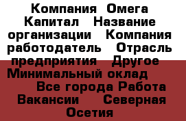 Компания «Омега Капитал › Название организации ­ Компания-работодатель › Отрасль предприятия ­ Другое › Минимальный оклад ­ 40 000 - Все города Работа » Вакансии   . Северная Осетия